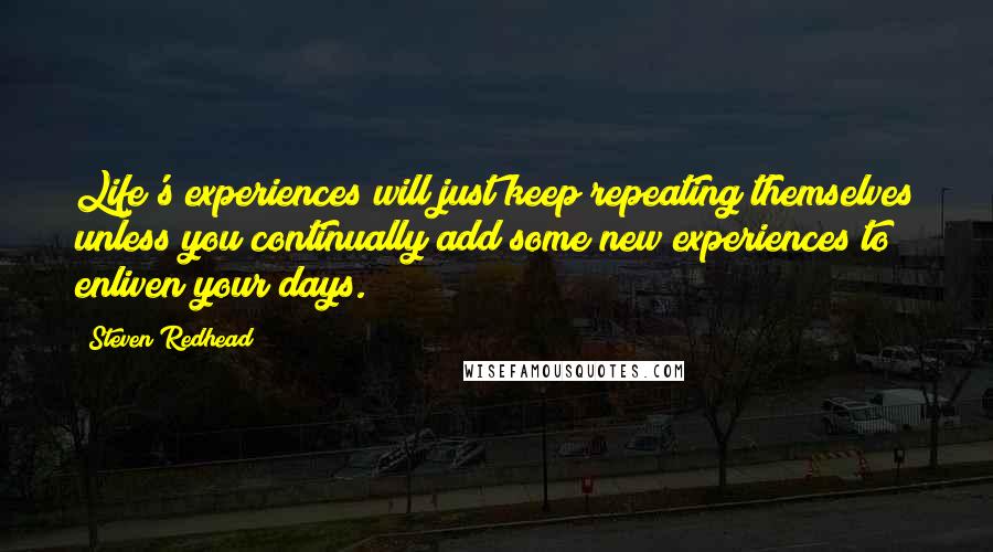 Steven Redhead Quotes: Life's experiences will just keep repeating themselves unless you continually add some new experiences to enliven your days.