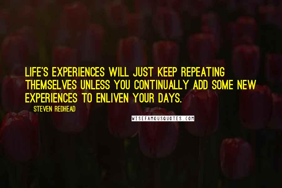 Steven Redhead Quotes: Life's experiences will just keep repeating themselves unless you continually add some new experiences to enliven your days.