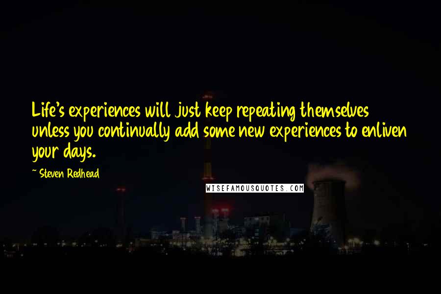 Steven Redhead Quotes: Life's experiences will just keep repeating themselves unless you continually add some new experiences to enliven your days.