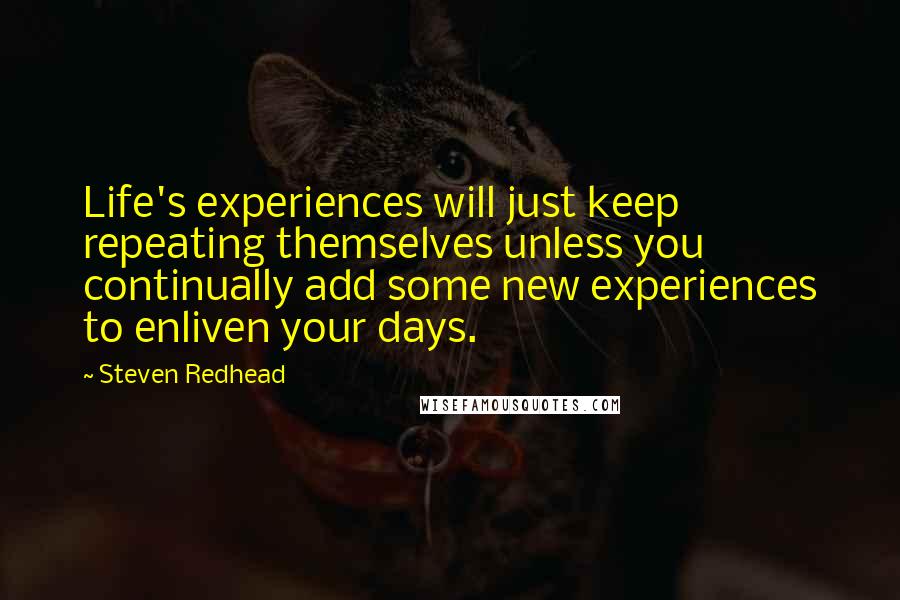 Steven Redhead Quotes: Life's experiences will just keep repeating themselves unless you continually add some new experiences to enliven your days.