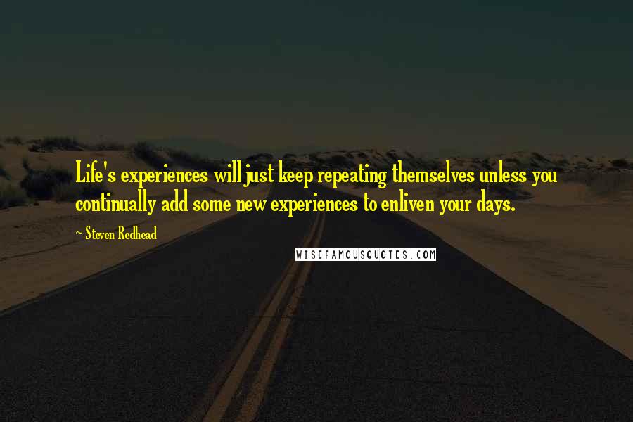 Steven Redhead Quotes: Life's experiences will just keep repeating themselves unless you continually add some new experiences to enliven your days.