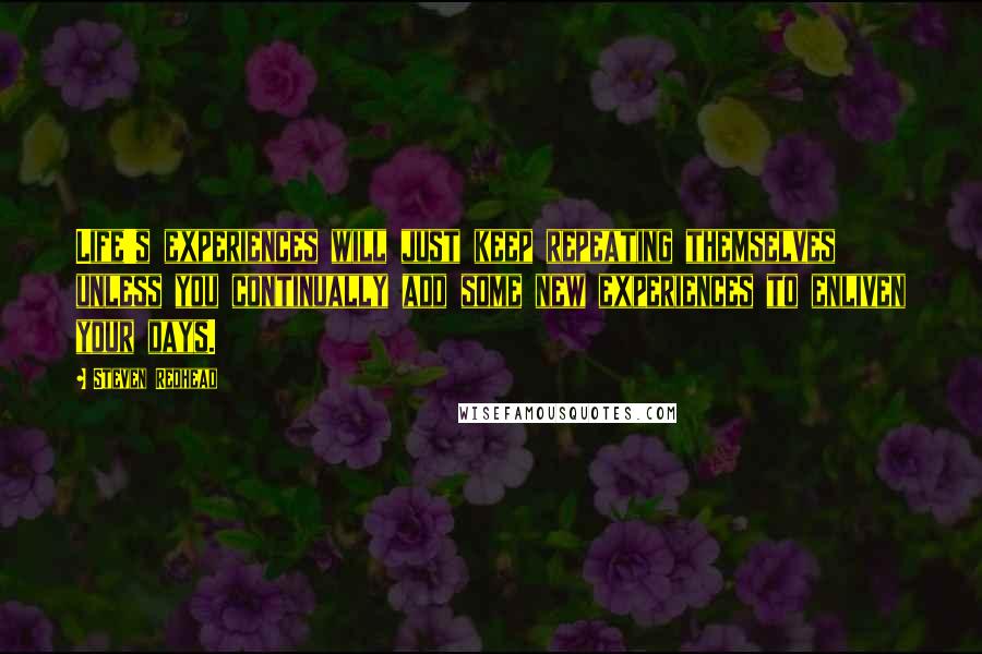 Steven Redhead Quotes: Life's experiences will just keep repeating themselves unless you continually add some new experiences to enliven your days.