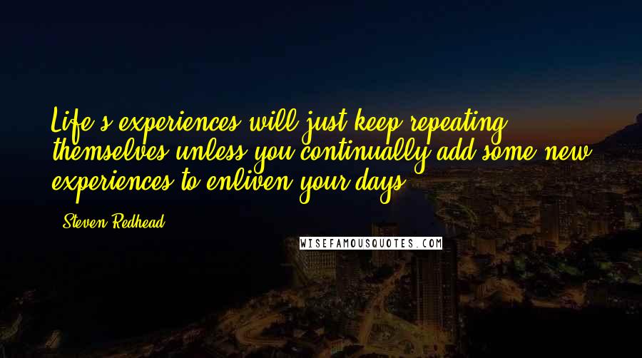 Steven Redhead Quotes: Life's experiences will just keep repeating themselves unless you continually add some new experiences to enliven your days.