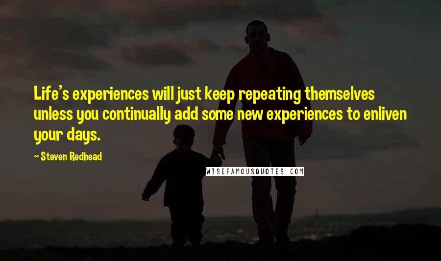 Steven Redhead Quotes: Life's experiences will just keep repeating themselves unless you continually add some new experiences to enliven your days.