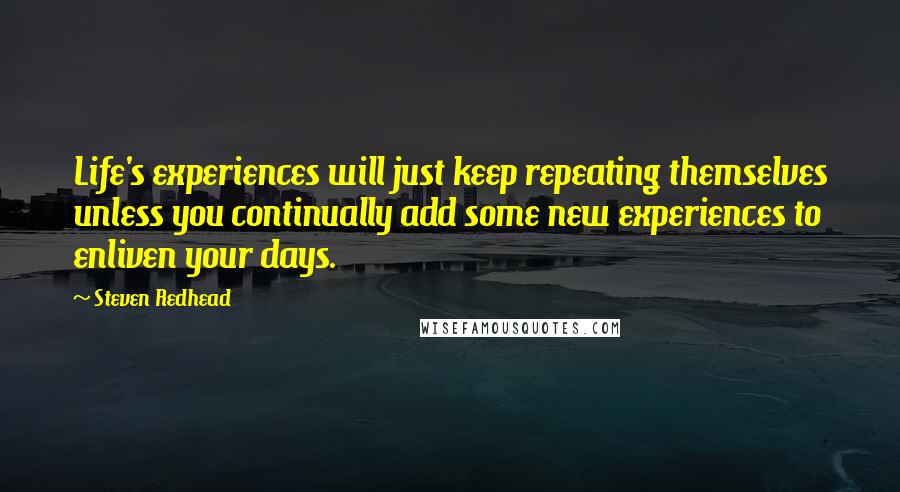 Steven Redhead Quotes: Life's experiences will just keep repeating themselves unless you continually add some new experiences to enliven your days.