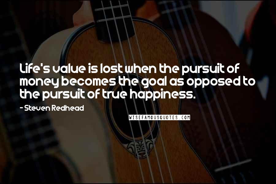 Steven Redhead Quotes: Life's value is lost when the pursuit of money becomes the goal as opposed to the pursuit of true happiness.