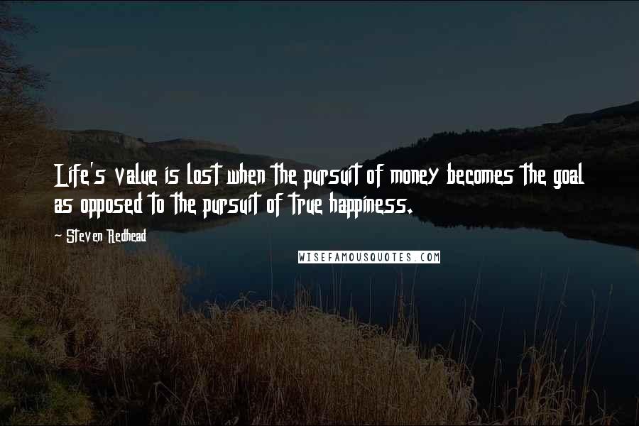 Steven Redhead Quotes: Life's value is lost when the pursuit of money becomes the goal as opposed to the pursuit of true happiness.