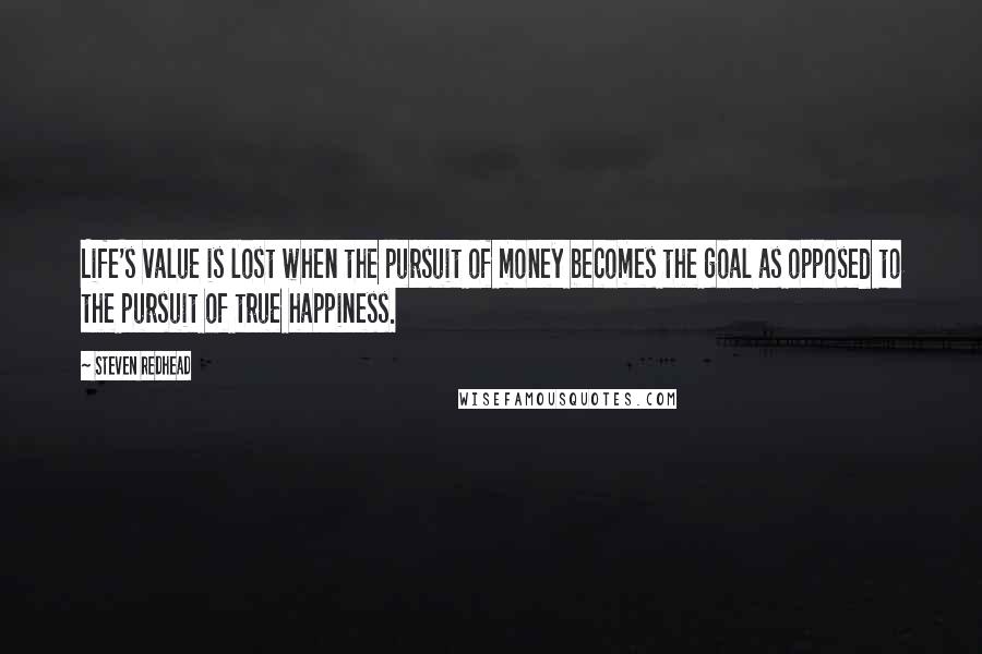 Steven Redhead Quotes: Life's value is lost when the pursuit of money becomes the goal as opposed to the pursuit of true happiness.