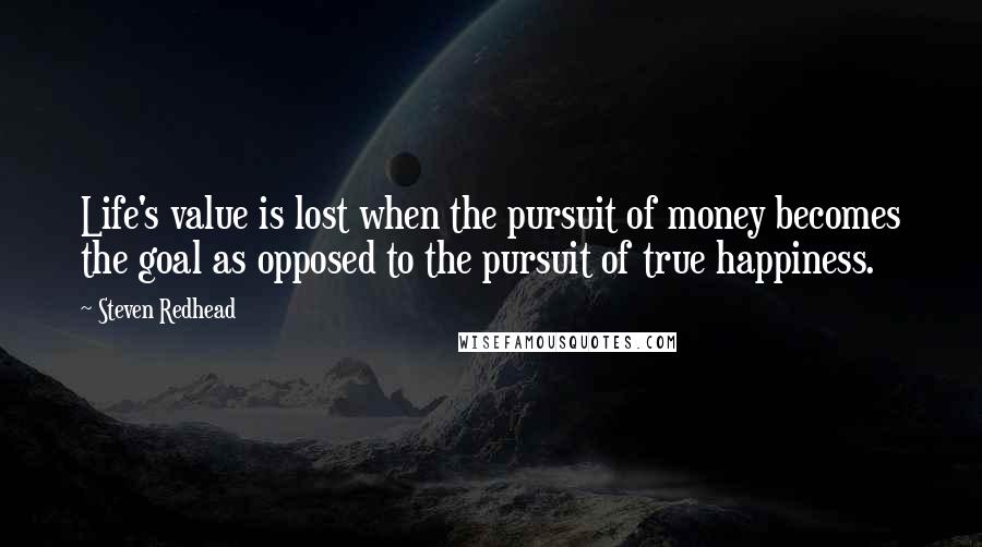 Steven Redhead Quotes: Life's value is lost when the pursuit of money becomes the goal as opposed to the pursuit of true happiness.