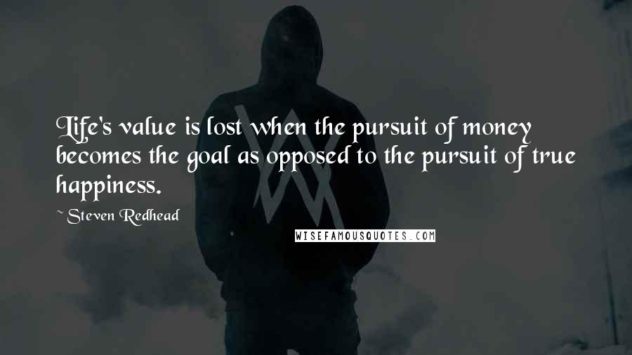 Steven Redhead Quotes: Life's value is lost when the pursuit of money becomes the goal as opposed to the pursuit of true happiness.