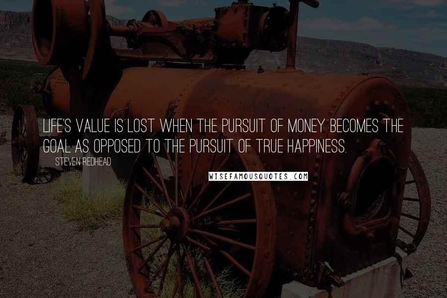 Steven Redhead Quotes: Life's value is lost when the pursuit of money becomes the goal as opposed to the pursuit of true happiness.