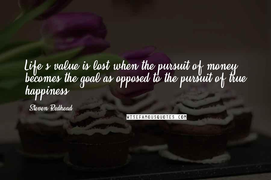 Steven Redhead Quotes: Life's value is lost when the pursuit of money becomes the goal as opposed to the pursuit of true happiness.