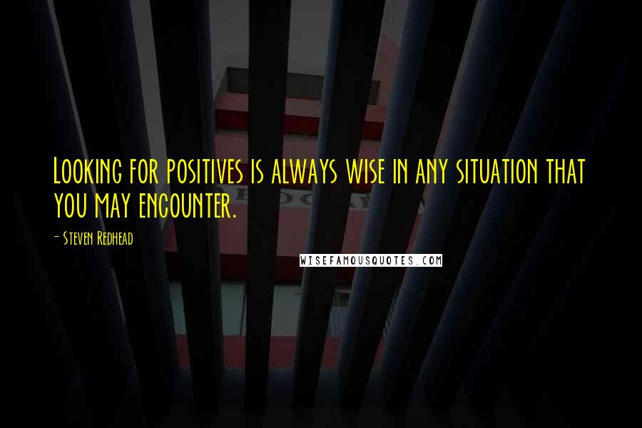Steven Redhead Quotes: Looking for positives is always wise in any situation that you may encounter.