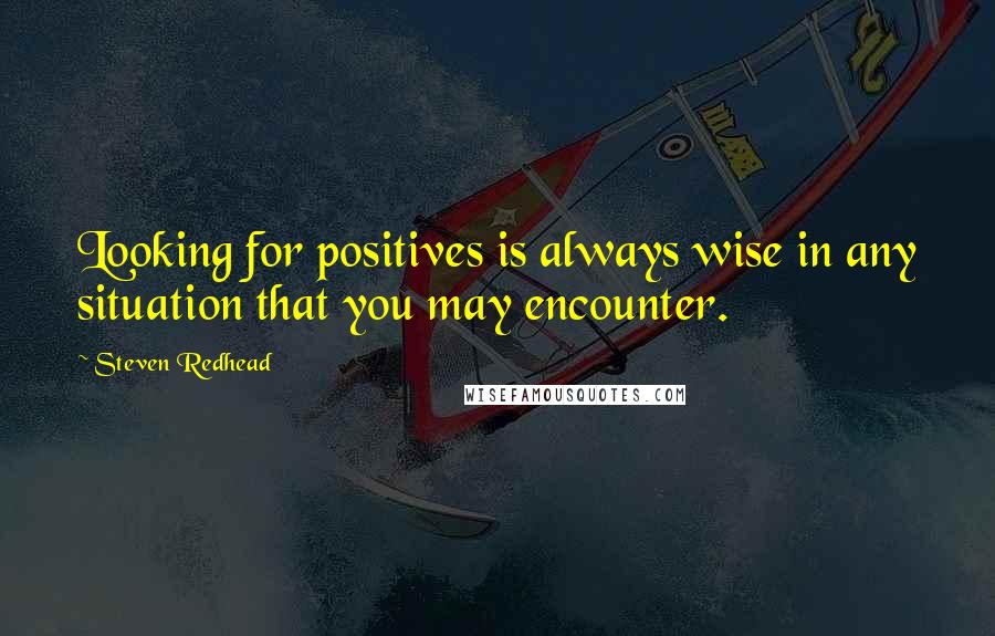 Steven Redhead Quotes: Looking for positives is always wise in any situation that you may encounter.