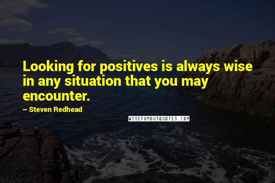 Steven Redhead Quotes: Looking for positives is always wise in any situation that you may encounter.