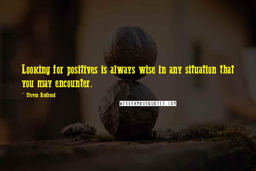 Steven Redhead Quotes: Looking for positives is always wise in any situation that you may encounter.