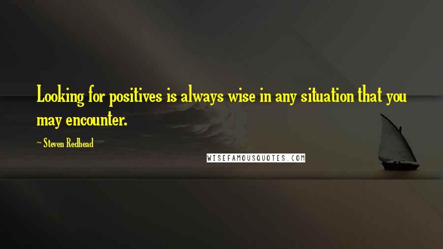 Steven Redhead Quotes: Looking for positives is always wise in any situation that you may encounter.