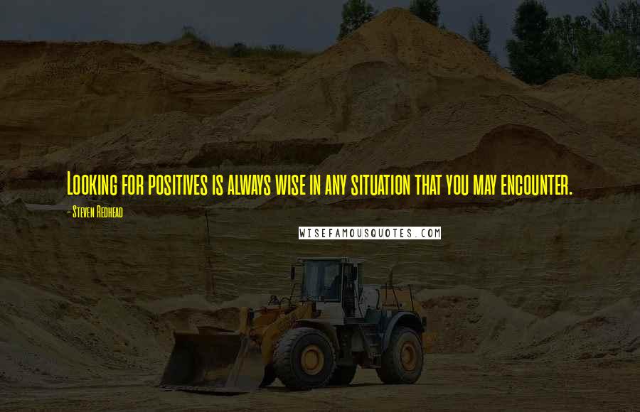 Steven Redhead Quotes: Looking for positives is always wise in any situation that you may encounter.