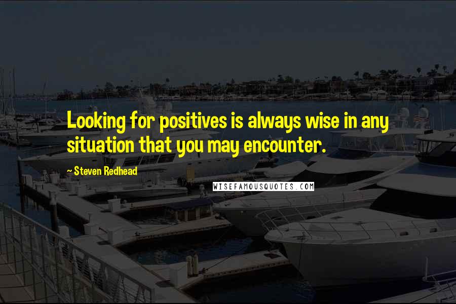 Steven Redhead Quotes: Looking for positives is always wise in any situation that you may encounter.
