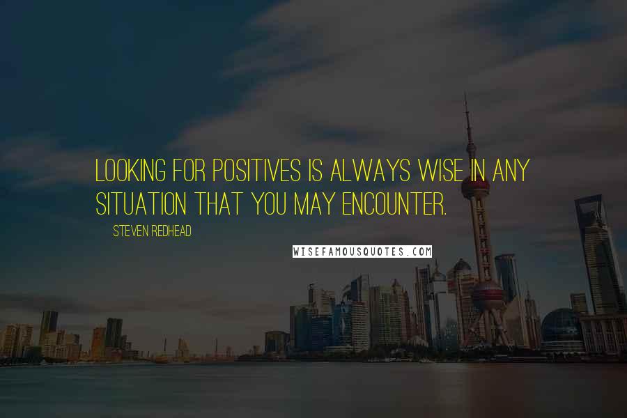 Steven Redhead Quotes: Looking for positives is always wise in any situation that you may encounter.