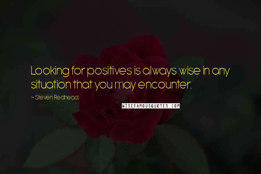 Steven Redhead Quotes: Looking for positives is always wise in any situation that you may encounter.