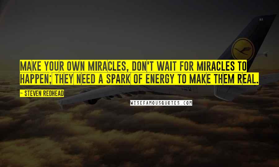 Steven Redhead Quotes: Make your own Miracles, don't wait for miracles to happen; they need a spark of energy to make them real.