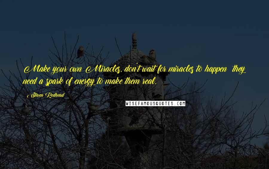 Steven Redhead Quotes: Make your own Miracles, don't wait for miracles to happen; they need a spark of energy to make them real.