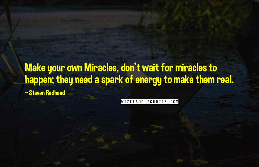 Steven Redhead Quotes: Make your own Miracles, don't wait for miracles to happen; they need a spark of energy to make them real.