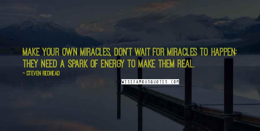 Steven Redhead Quotes: Make your own Miracles, don't wait for miracles to happen; they need a spark of energy to make them real.