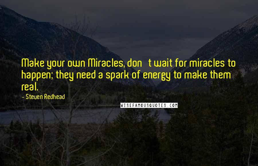 Steven Redhead Quotes: Make your own Miracles, don't wait for miracles to happen; they need a spark of energy to make them real.