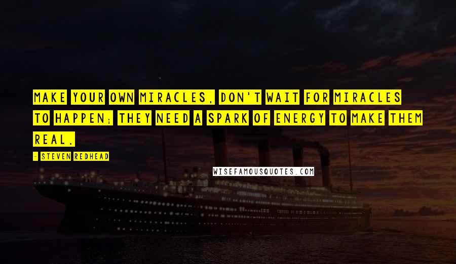 Steven Redhead Quotes: Make your own Miracles, don't wait for miracles to happen; they need a spark of energy to make them real.