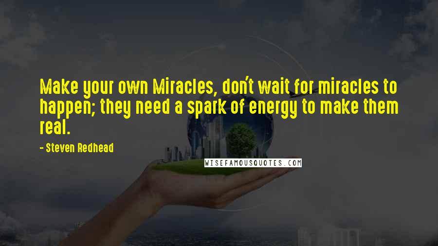 Steven Redhead Quotes: Make your own Miracles, don't wait for miracles to happen; they need a spark of energy to make them real.