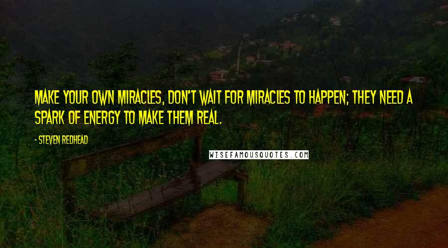 Steven Redhead Quotes: Make your own Miracles, don't wait for miracles to happen; they need a spark of energy to make them real.