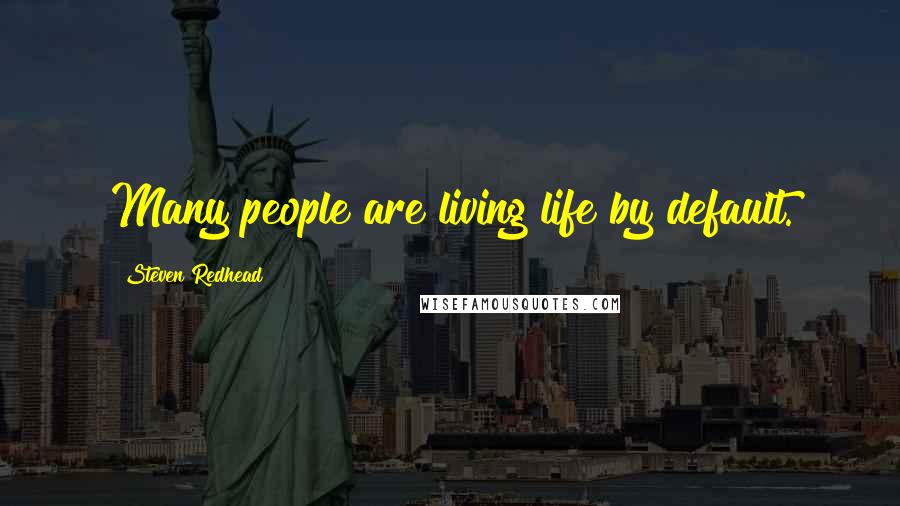 Steven Redhead Quotes: Many people are living life by default.