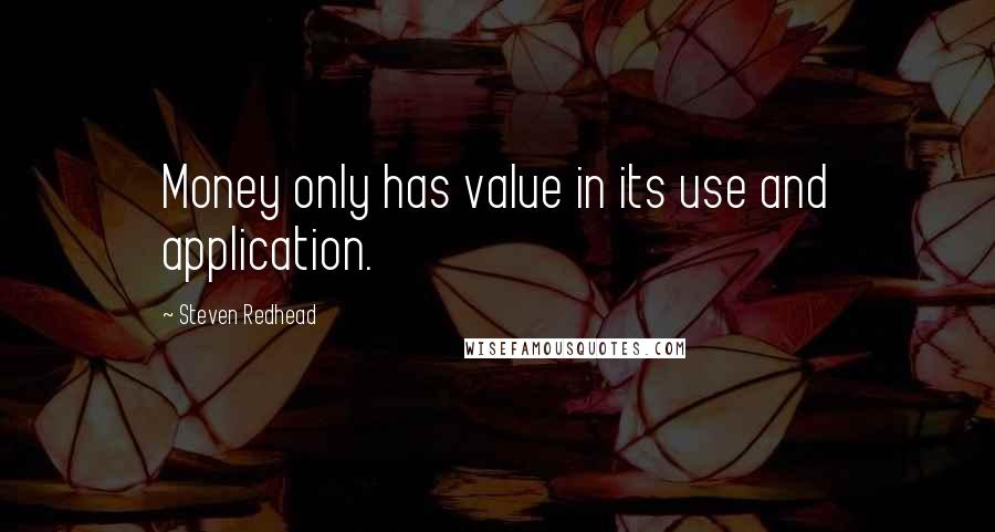 Steven Redhead Quotes: Money only has value in its use and application.