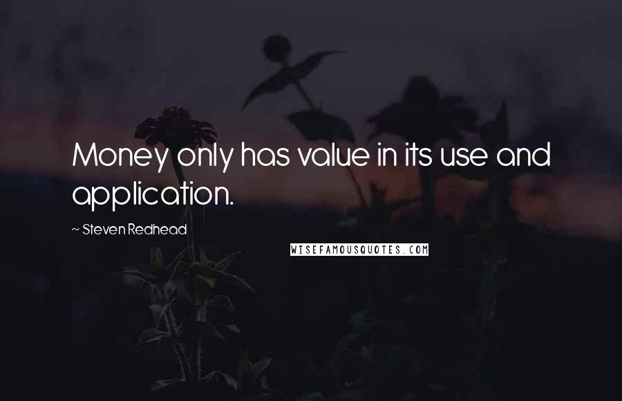 Steven Redhead Quotes: Money only has value in its use and application.