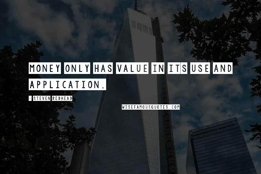 Steven Redhead Quotes: Money only has value in its use and application.