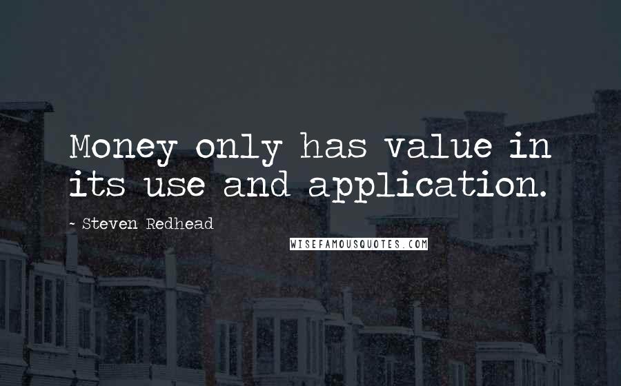 Steven Redhead Quotes: Money only has value in its use and application.