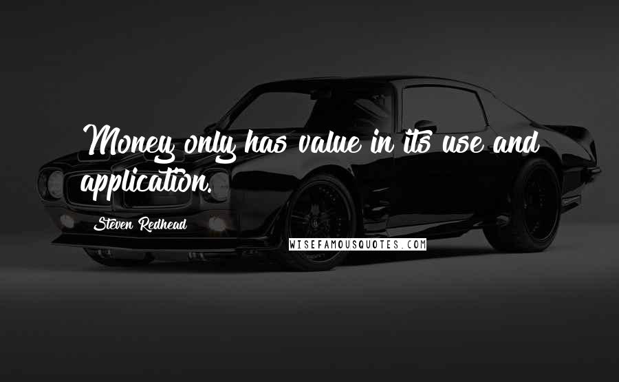 Steven Redhead Quotes: Money only has value in its use and application.