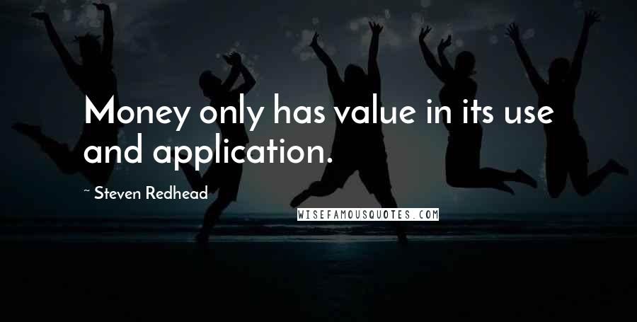 Steven Redhead Quotes: Money only has value in its use and application.