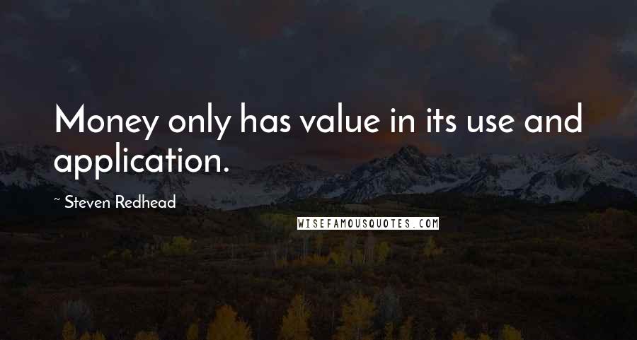 Steven Redhead Quotes: Money only has value in its use and application.