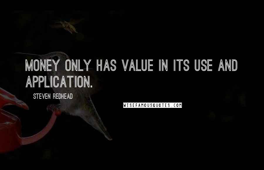 Steven Redhead Quotes: Money only has value in its use and application.