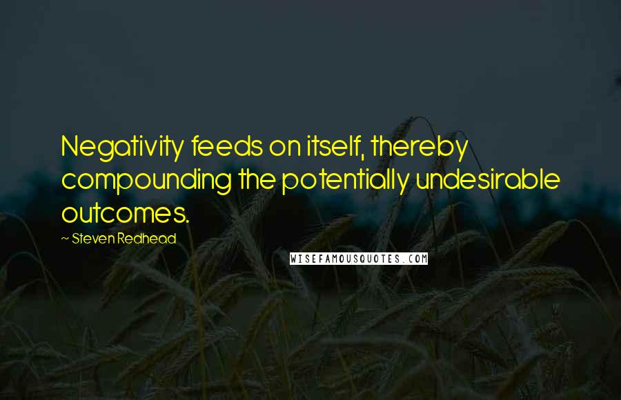 Steven Redhead Quotes: Negativity feeds on itself, thereby compounding the potentially undesirable outcomes.