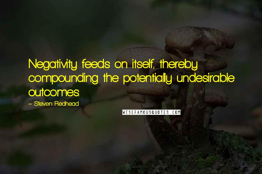 Steven Redhead Quotes: Negativity feeds on itself, thereby compounding the potentially undesirable outcomes.