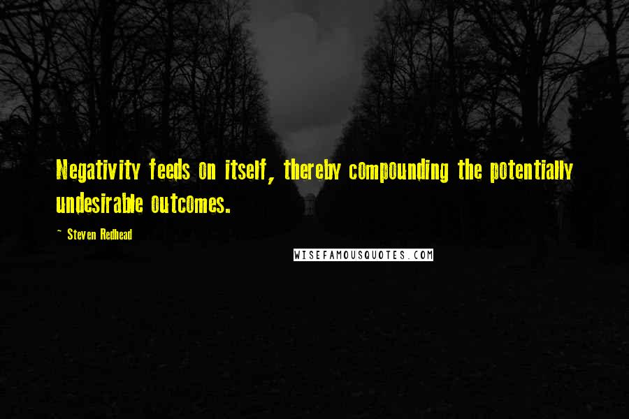 Steven Redhead Quotes: Negativity feeds on itself, thereby compounding the potentially undesirable outcomes.