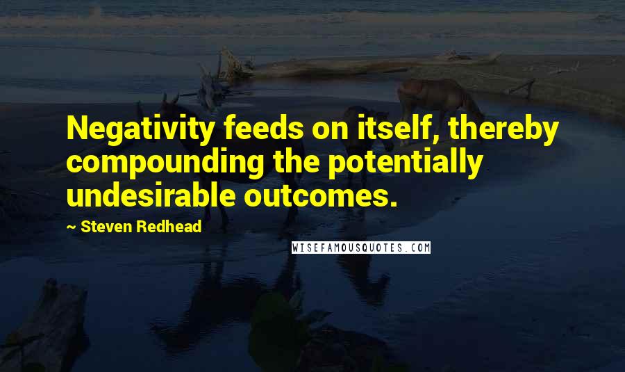 Steven Redhead Quotes: Negativity feeds on itself, thereby compounding the potentially undesirable outcomes.