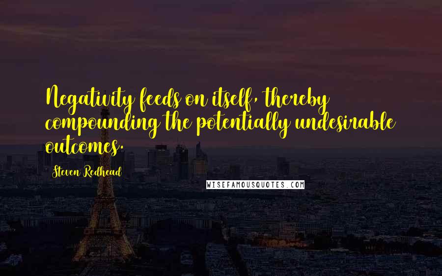 Steven Redhead Quotes: Negativity feeds on itself, thereby compounding the potentially undesirable outcomes.