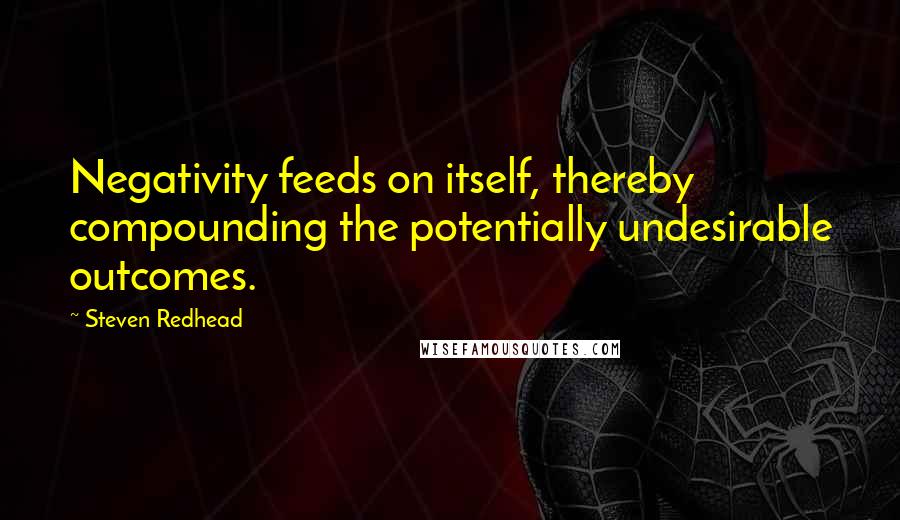 Steven Redhead Quotes: Negativity feeds on itself, thereby compounding the potentially undesirable outcomes.