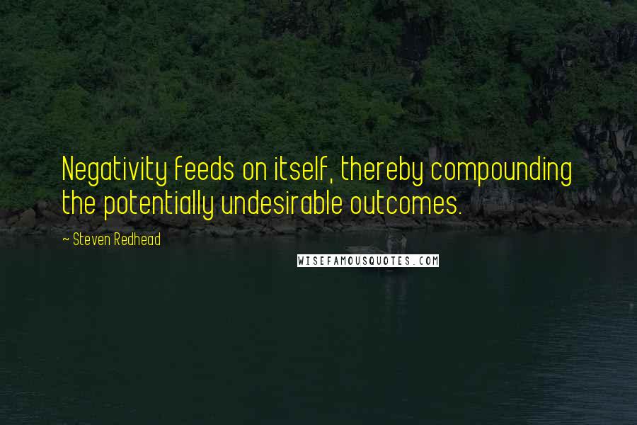 Steven Redhead Quotes: Negativity feeds on itself, thereby compounding the potentially undesirable outcomes.