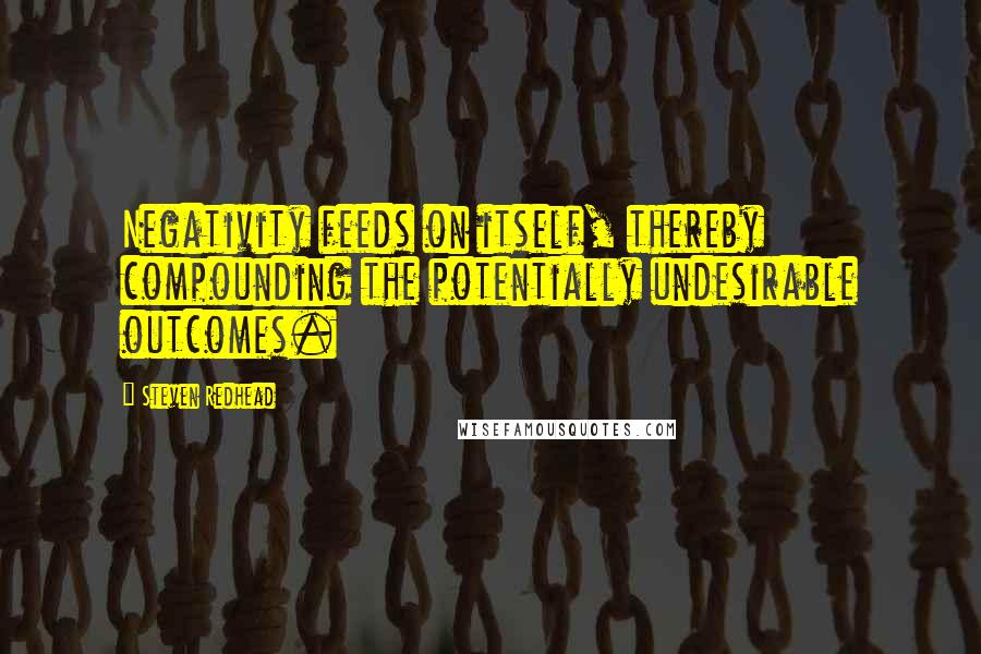 Steven Redhead Quotes: Negativity feeds on itself, thereby compounding the potentially undesirable outcomes.